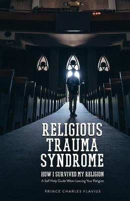 Religious Trauma Syndrome: How I Survived My Religion: A Self Help Guide When Leaving Your Religion by Flavius, Prince Charles