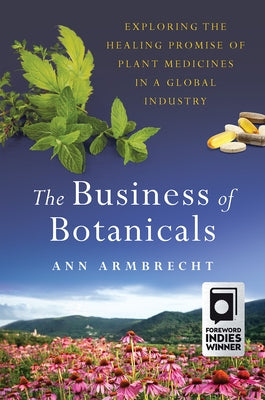 The Business of Botanicals: Exploring the Healing Promise of Plant Medicines in a Global Industry by Armbrecht, Ann