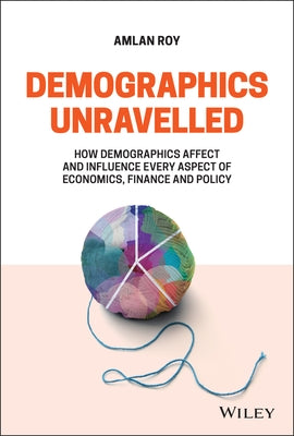 Demographics Unravelled: How Demographics Affect and Influence Every Aspect of Economics, Finance and Policy by Roy, Amlan