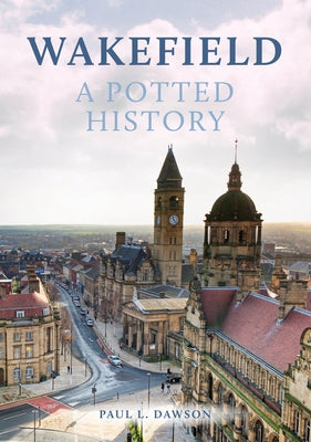 Wakefield: A Potted History by Dawson, Paul L.