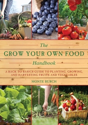 The Grow Your Own Food Handbook: A Back to Basics Guide to Planting, Growing, and Harvesting Fruits and Vegetables by Burch, Monte