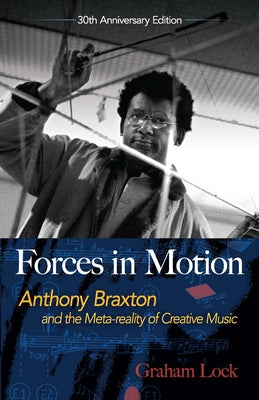 Forces in Motion: Anthony Braxton and the Meta-Reality of Creative Music: Interviews and Tour Notes, England 1985 by Lock, Graham