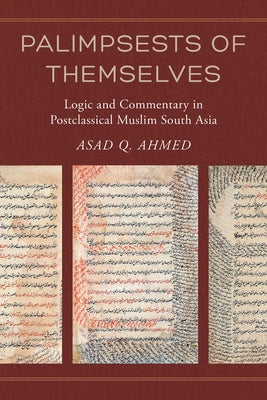Palimpsests of Themselves: Logic and Commentary in Postclassical Muslim South Asia Volume 5 by Ahmed, Asad Q.