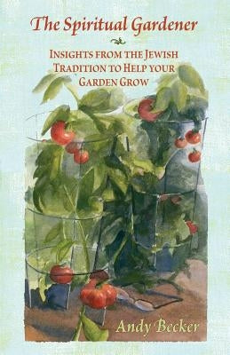 The Spiritual Gardener: Insights from the Jewish Tradition to Help Your Garden Grow by Becker, Andy