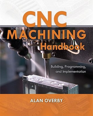 Cnc Machining Handbook: Building, Programming, and Implementation by Overby, Alan