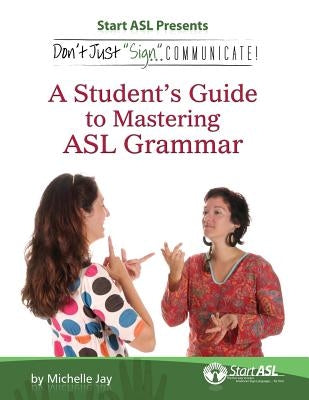 Don't Just Sign... Communicate!: A Student's Guide to Mastering ASL Grammar by Jay, Michelle