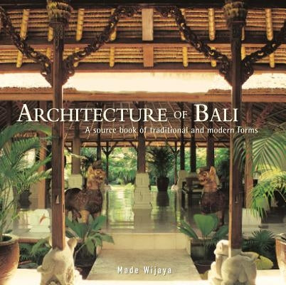 Architecture of Bali: A Sourcebook of Traditional and Modern Forms by Wijaya, Made
