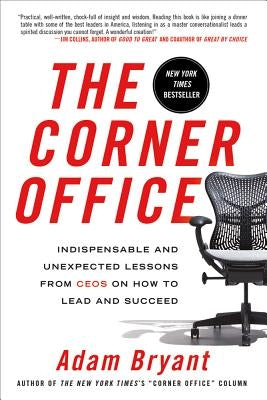 The Corner Office: Indispensable and Unexpected Lessons from Ceos on How to Lead and Succeed by Bryant, Adam