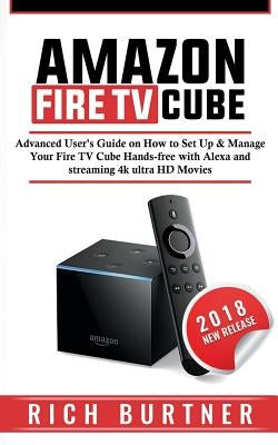 Amazon Fire TV Cube: Advanced User's Guide on How to Set Up & Manage Your Fire TV Cube Hands-free with Alexa and streaming 4k ultra HD Movi by Burtner, Rich