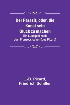 Der Parasit, oder, die Kunst sein Glück zu machen; Ein Lustspiel nach dem Franzoesischen [des Picard] by Picard, L. -B