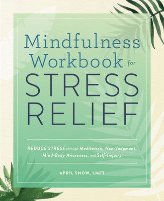 Mindfulness Workbook for Stress Relief: Reduce Stress Through Meditation, Non-Judgment, Mind-Body Awareness, and Self-Inquiry by Snow, April