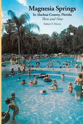 Magnesia Springs In Alachua County, Florida: Then and Now by Moore, Robert F.