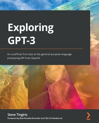 Exploring GPT-3: An unofficial first look at the general-purpose language processing API from OpenAI by Tingiris, Steve