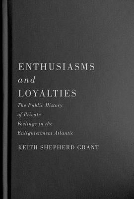 Enthusiasms and Loyalties: The Public History of Private Feelings in the Enlightenment Atlantic by Grant, Keith S.