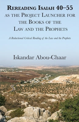 Rereading Isaiah 40-55 as the Project Launcher for the Books of the Law and the Prophets by Abou-Chaar, Iskandar