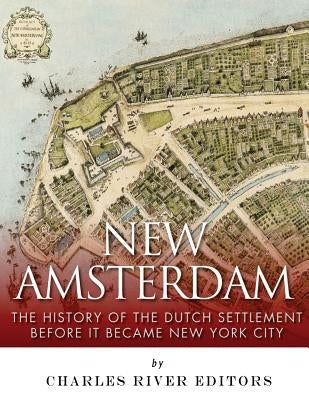 New Amsterdam: The History of the Dutch Settlement Before It Became New York City by Charles River Editors