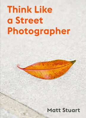 Think Like a Street Photographer: How to Think Like a Street Photographer by Stuart, Matt