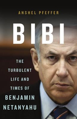 Bibi: The Turbulent Life and Times of Benjamin Netanyahu by Pfeffer, Anshel