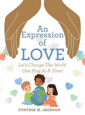 An Expression of Love: Let's Change the World One Hug at a Time! by Jackson, Cynthia M.