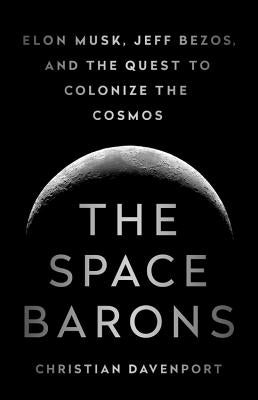 The Space Barons: Elon Musk, Jeff Bezos, and the Quest to Colonize the Cosmos by Davenport, Christian