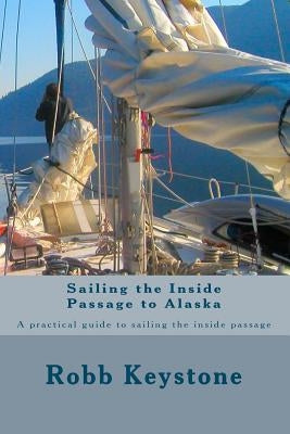Sailing the Inside Passage to Alaska: A practical guide to sailing the inside passage by Keystone, Robb
