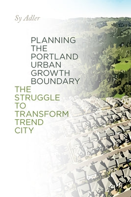 Planning the Portland Urban Growth Boundary: The Struggle to Transform Trend City by Adler, Sy