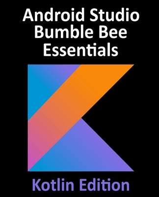 Android Studio Bumble Bee Essentials - Kotlin Edition: Developing Android Apps Using Android Studio 2021.1 and Kotlin by Smyth, Neil