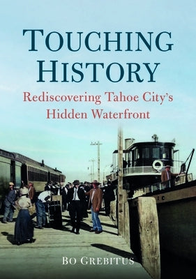 Touching History: Rediscovering Tahoe City's Hidden Waterfront by Grebitus, Bo