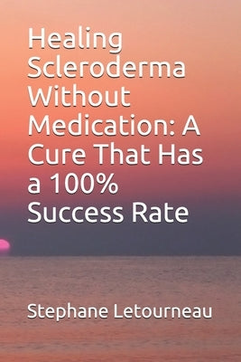 Healing Scleroderma Without Medication: A Cure That Has a 100% Success Rate by Letourneau, Stephane