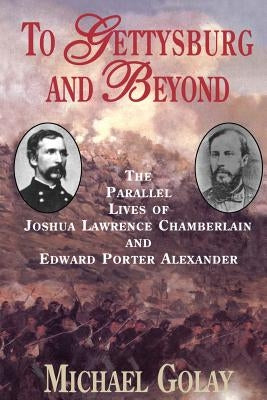 To Gettysburg and Beyond: The Parallel Lives of Joshua Chamberlain and Edward Porter Alexander by Golay, Michael