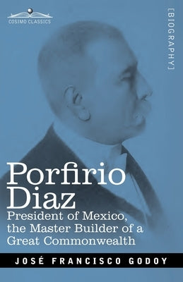 Porfirio Diaz: President of Mexico, the Master Builder of a Great Commonwealth by Godoy, Jose F.