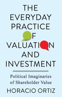 The Everyday Practice of Valuation and Investment: Political Imaginaries of Shareholder Value by Ortiz, Horacio