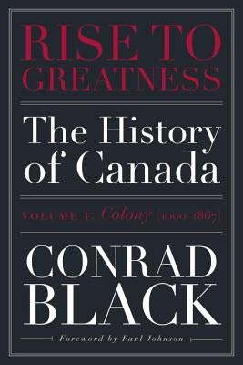 Rise to Greatness, Volume 1: Colony (1000-1867): The History of Canada from the Vikings to the Present by Black, Conrad