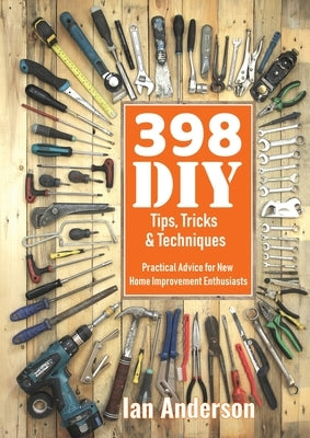 398 DIY Tips, Tricks & Techniques: Practical Advice for New Home Improvement Enthusiasts by Anderson, Ian