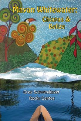 Mayan Whitewater Chiapas & Belize, 2nd Edition: A Guide to the Rivers by Schwendinger, Greg