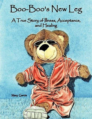 Boo-Boo's New Leg: A True Story of Illness, Acceptance, and Healing by Garcia, Mary