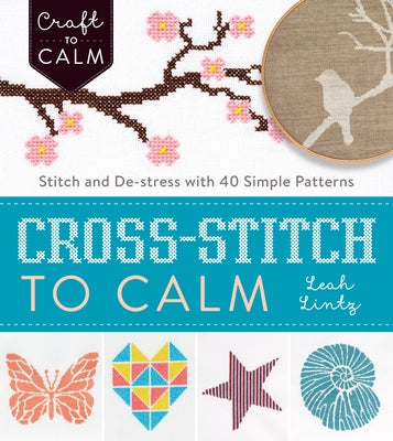 Cross-Stitch to Calm: Stitch and De-Stress with 40 Simple Patterns by Lintz, Leah