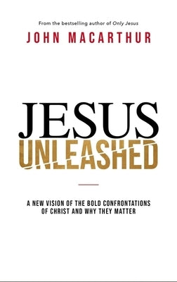 Jesus Unleashed: A New Vision of the Bold Confrontations of Christ and Why They Matter by MacArthur, John F.