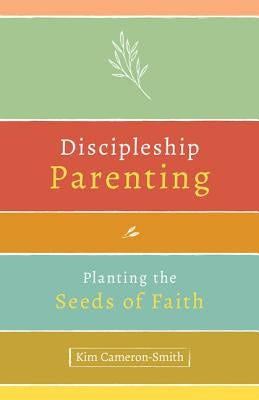 Discipleship Parenting: Planting the Seeds of Faith by Cameron-Smith, Kim