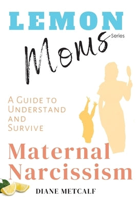 Lemon Moms: A Guide to Understand and Survive Maternal Narcissism by Metcalf, Diane