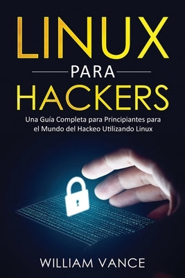 Linux para hackers: Una guía completa para principiantes para el mundo del hackeo utilizando Linux by Vance, William