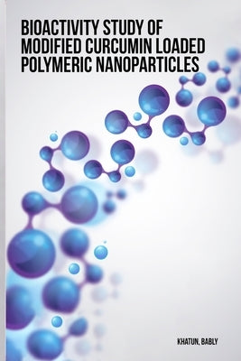 Bioactivity study of modified curcumin loaded polymeric nanoparticles by Khatun, Bably