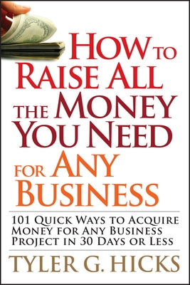 How to Raise All the Money You Need for Any Business: 101 Quick Ways to Acquire Money for Any Business Project in 30 Days or Less by Hicks, Tyler G.