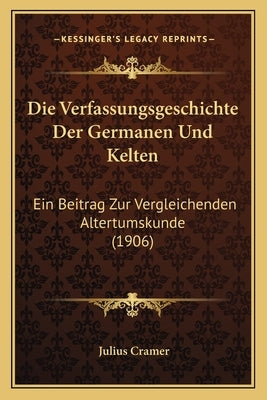 Die Verfassungsgeschichte Der Germanen Und Kelten: Ein Beitrag Zur Vergleichenden Altertumskunde (1906) by Cramer, Julius