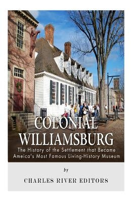 Colonial Williamsburg: The History of the Settlement that Became America's Most Famous Living-History Museum by Charles River Editors