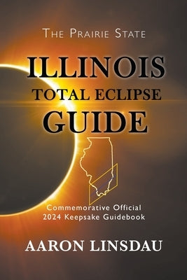 Illinois Total Eclipse Guide: Official Commemorative 2024 Keepsake Guidebook by Linsdau, Aaron