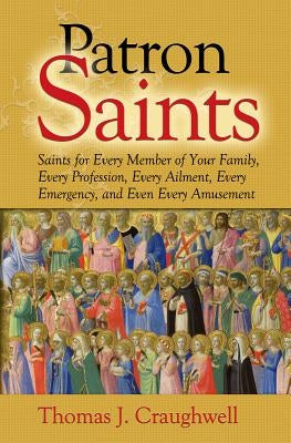 Patron Saints: Saints for Every Member of Your Family, Every Profession, Every Ailment, Every Emergency, and Even Every Amusement by Craughwell, Thomas J.