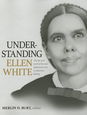 Understanding Ellen White: The Life and Work of the Most Influential Voice in Adventist History by Burt, Merlin D.