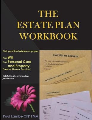 The Estate Plan Workbook: Get your final wishes on paper, Your Will, Your Personal Care and Property - Power of Attorney decisions by Lambe Cfp Fma, Paul