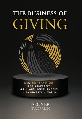 The Business of Giving: New Best Practices for Nonprofit and Philanthropic Leaders in an Uncertain World by Frederick, Denver